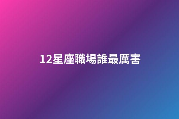 12星座職場誰最厲害-第1張-星座運勢-玄機派
