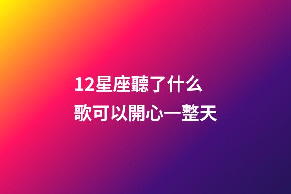 12星座聽了什么歌可以開心一整天-第1張-星座運勢-玄機派