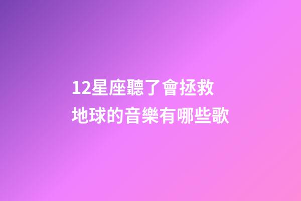 12星座聽了會拯救地球的音樂有哪些歌-第1張-星座運勢-玄機派