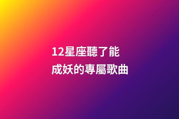12星座聽了能成妖的專屬歌曲-第1張-星座運勢-玄機派