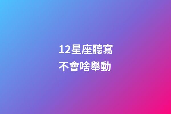 12星座聽寫不會啥舉動-第1張-星座運勢-玄機派