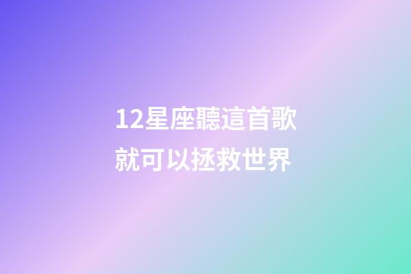 12星座聽這首歌就可以拯救世界