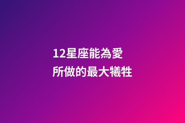 12星座能為愛所做的最大犧牲-第1張-星座運勢-玄機派