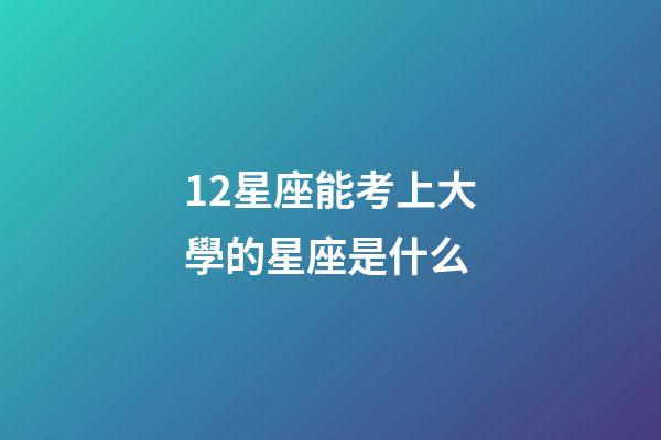 12星座能考上大學的星座是什么-第1張-星座運勢-玄機派