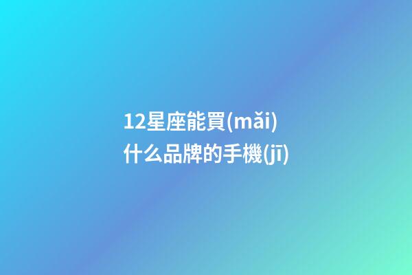 12星座能買(mǎi)什么品牌的手機(jī)-第1張-星座運(yùn)勢(shì)-玄機(jī)派