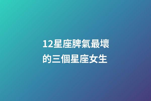 12星座脾氣最壞的三個星座女生-第1張-星座運勢-玄機派