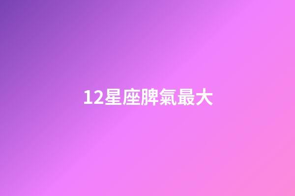 12星座脾氣最大-第1張-星座運勢-玄機派