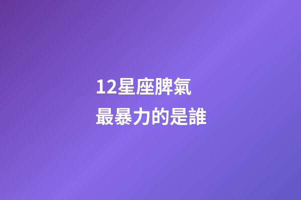 12星座脾氣最暴力的是誰-第1張-星座運勢-玄機派