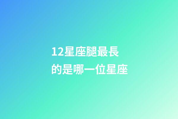 12星座腿最長的是哪一位星座-第1張-星座運勢-玄機派