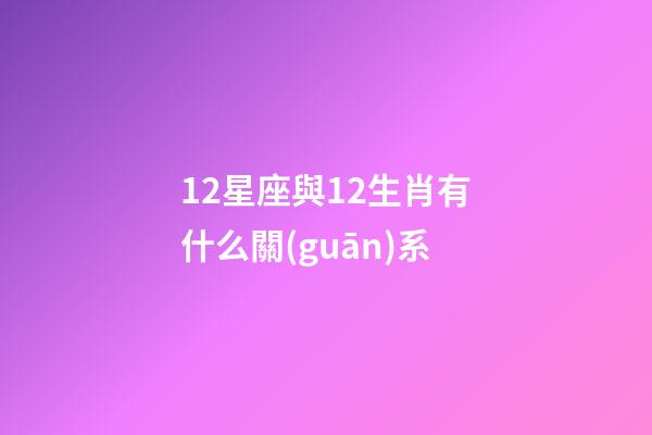 12星座與12生肖有什么關(guān)系-第1張-星座運(yùn)勢(shì)-玄機(jī)派