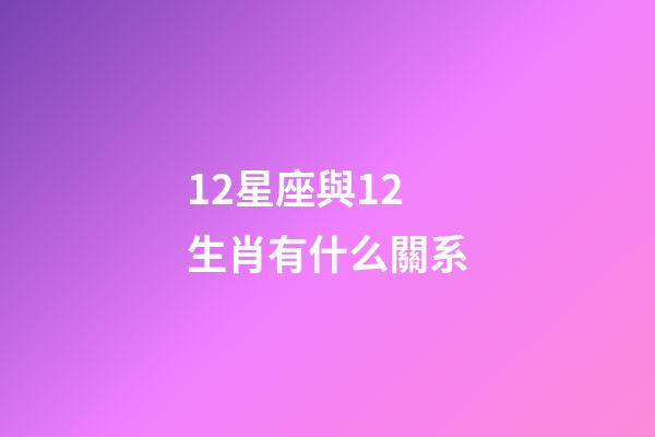12星座與12生肖有什么關系-第1張-星座運勢-玄機派
