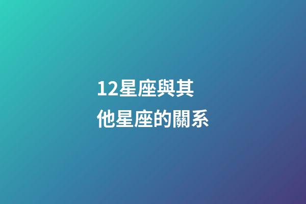 12星座與其他星座的關系-第1張-星座運勢-玄機派