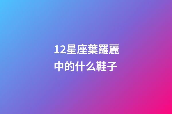 12星座葉羅麗中的什么鞋子-第1張-星座運勢-玄機派