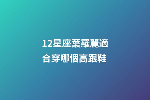 12星座葉羅麗適合穿哪個高跟鞋-第1張-星座運勢-玄機派