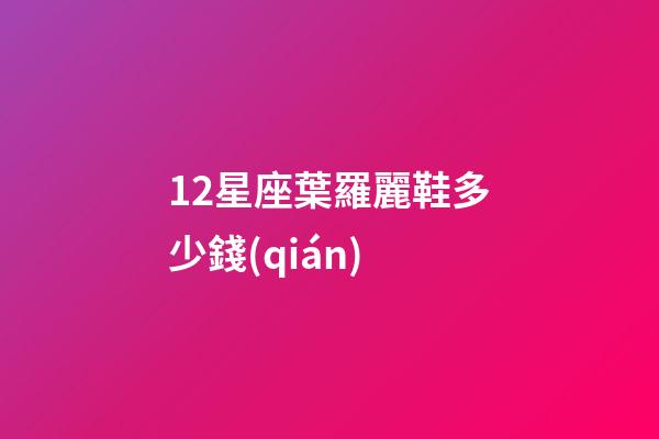 12星座葉羅麗鞋多少錢(qián)-第1張-星座運(yùn)勢(shì)-玄機(jī)派
