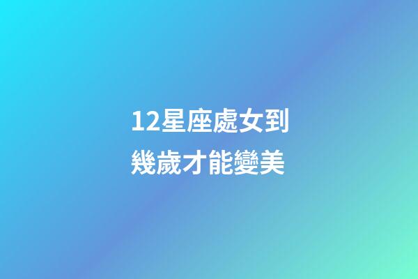 12星座處女到幾歲才能變美-第1張-星座運勢-玄機派
