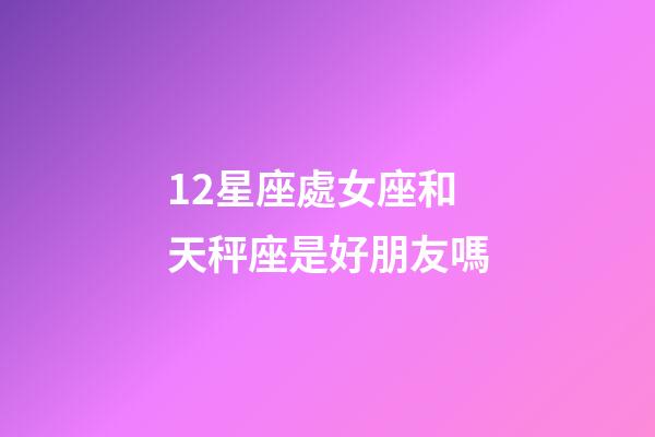 12星座處女座和天秤座是好朋友嗎-第1張-星座運勢-玄機派