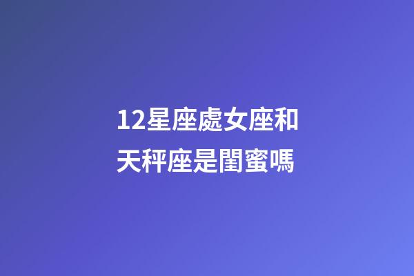12星座處女座和天秤座是閨蜜嗎-第1張-星座運(yùn)勢(shì)-玄機(jī)派