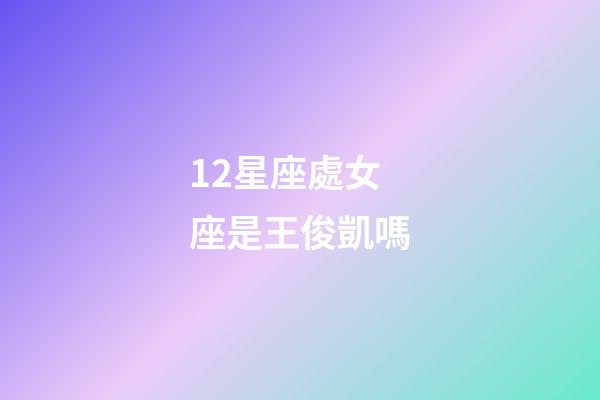 12星座處女座是王俊凱嗎-第1張-星座運勢-玄機派