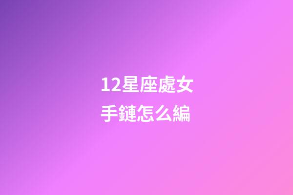 12星座處女手鏈怎么編-第1張-星座運勢-玄機派