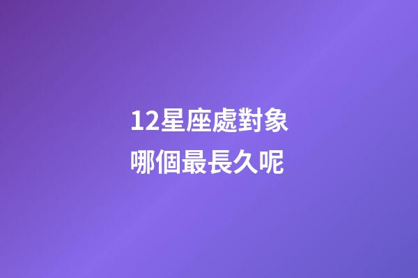12星座處對象哪個最長久呢-第1張-星座運勢-玄機派