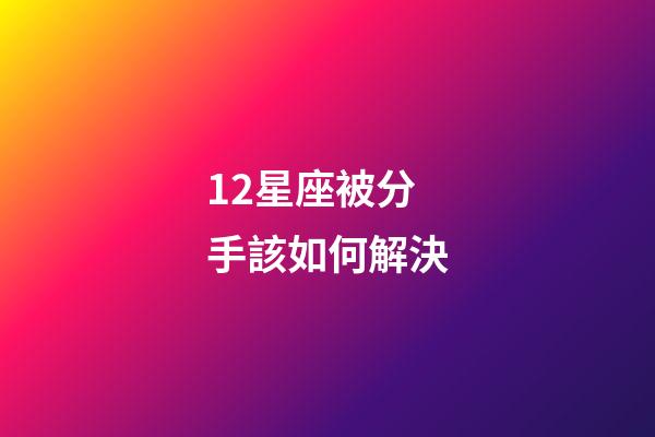 12星座被分手該如何解決-第1張-星座運勢-玄機派