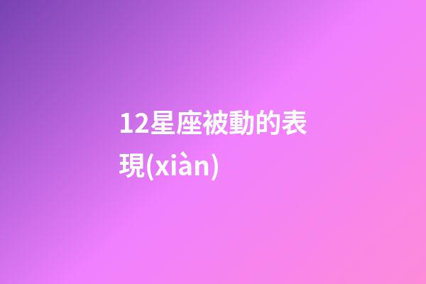 12星座被動的表現(xiàn)-第1張-星座運勢-玄機派