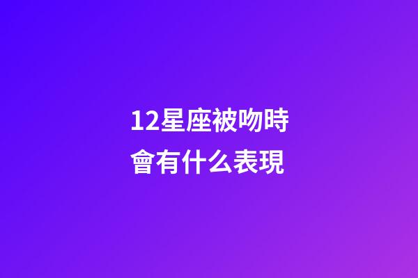 12星座被吻時會有什么表現-第1張-星座運勢-玄機派