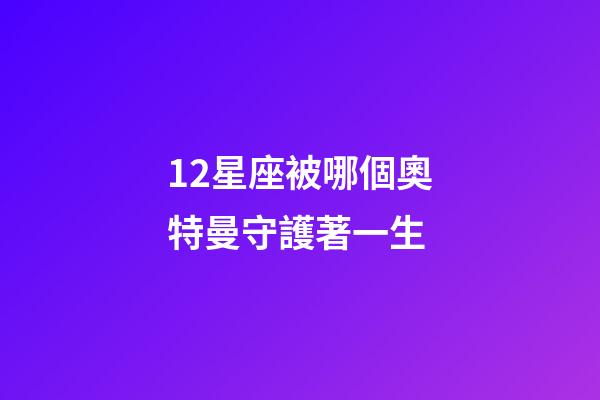 12星座被哪個奧特曼守護著一生-第1張-星座運勢-玄機派
