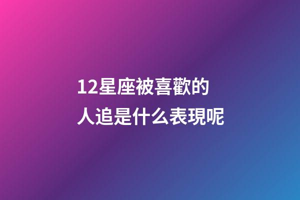 12星座被喜歡的人追是什么表現呢-第1張-星座運勢-玄機派