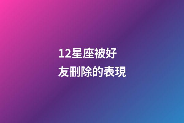12星座被好友刪除的表現-第1張-星座運勢-玄機派