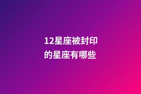 12星座被封印的星座有哪些-第1張-星座運勢-玄機派