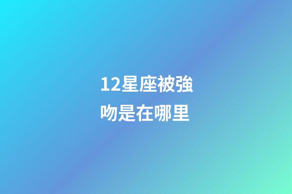 12星座被強吻是在哪里-第1張-星座運勢-玄機派