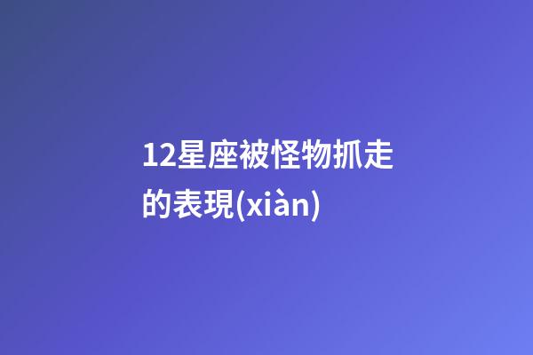 12星座被怪物抓走的表現(xiàn)-第1張-星座運(yùn)勢(shì)-玄機(jī)派