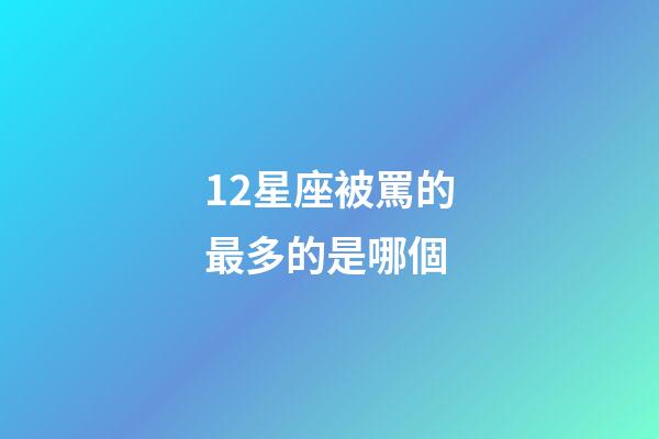 12星座被罵的最多的是哪個-第1張-星座運勢-玄機派
