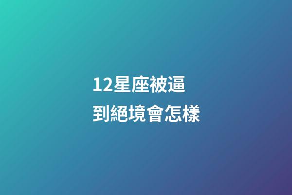 12星座被逼到絕境會怎樣