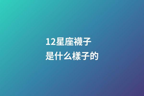 12星座襪子是什么樣子的-第1張-星座運勢-玄機派