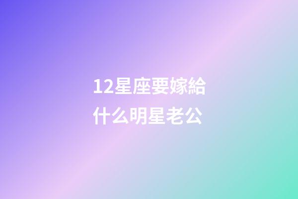 12星座要嫁給什么明星老公-第1張-星座運勢-玄機派