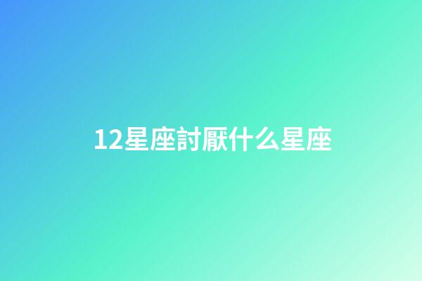 12星座討厭什么星座-第1張-星座運勢-玄機派