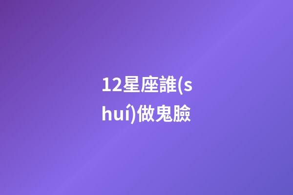 12星座誰(shuí)做鬼臉-第1張-星座運(yùn)勢(shì)-玄機(jī)派