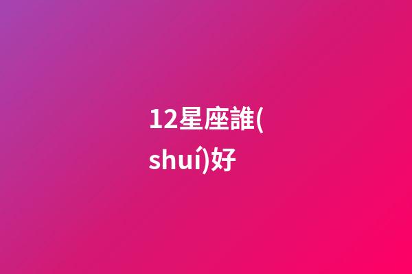 12星座誰(shuí)好-第1張-星座運(yùn)勢(shì)-玄機(jī)派
