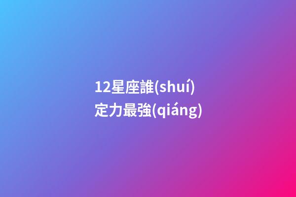 12星座誰(shuí)定力最強(qiáng)