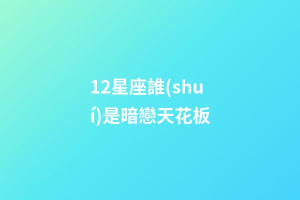 12星座誰(shuí)是暗戀天花板