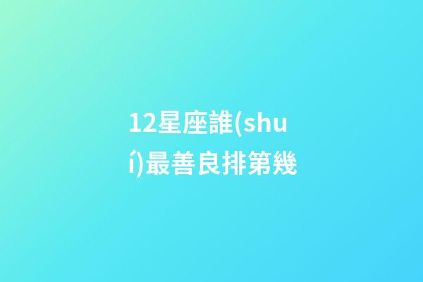 12星座誰(shuí)最善良排第幾-第1張-星座運(yùn)勢(shì)-玄機(jī)派