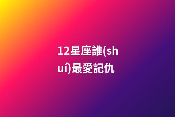 12星座誰(shuí)最愛記仇-第1張-星座運(yùn)勢(shì)-玄機(jī)派