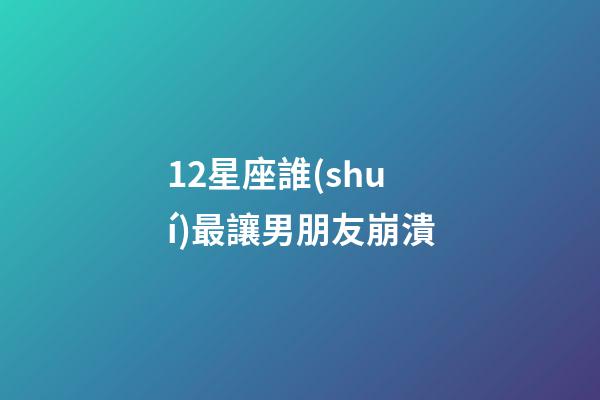 12星座誰(shuí)最讓男朋友崩潰-第1張-星座運(yùn)勢(shì)-玄機(jī)派