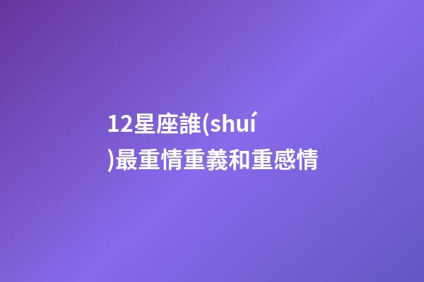 12星座誰(shuí)最重情重義和重感情-第1張-星座運(yùn)勢(shì)-玄機(jī)派