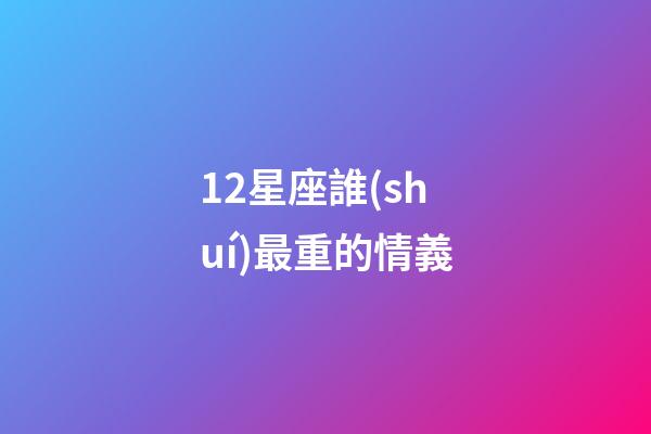 12星座誰(shuí)最重的情義-第1張-星座運(yùn)勢(shì)-玄機(jī)派