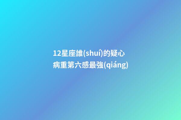 12星座誰(shuí)的疑心病重第六感最強(qiáng)-第1張-星座運(yùn)勢(shì)-玄機(jī)派