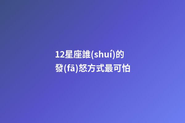 12星座誰(shuí)的發(fā)怒方式最可怕-第1張-星座運(yùn)勢(shì)-玄機(jī)派